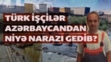 'Bu, qardaş ölkəyə yaraşmadı, yazıqlar olsun...' -Türk işçilər Azərbaycandan narazıdır