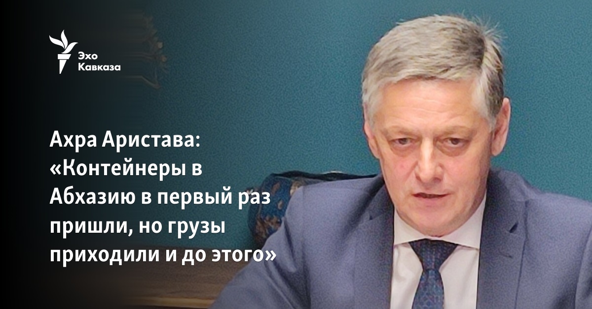 Ахра Аристава: «Контейнеры в Абхазию в первый раз пришли, но грузы ...