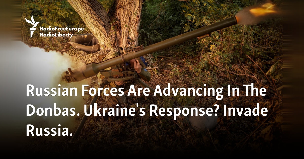 Russian Forces Are Advancing In The Donbas. Ukraine’s Response? Invade Russia.