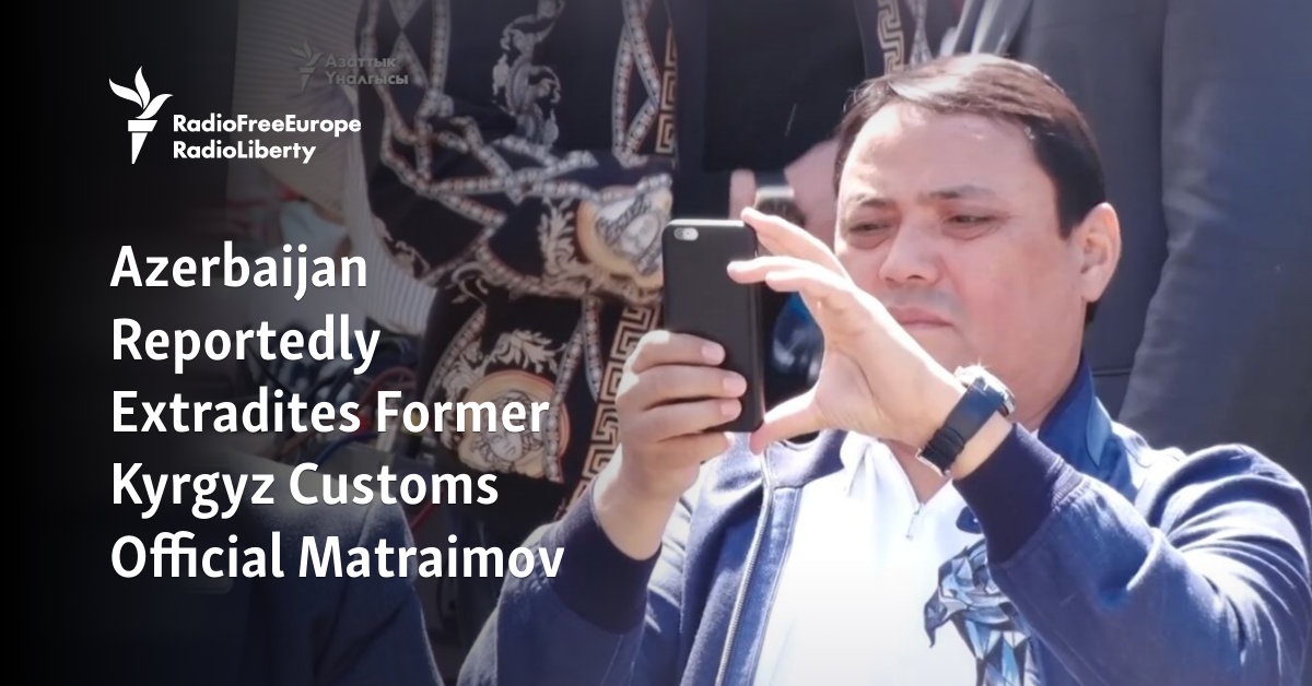 Azerbaijan Reportedly Extradites Former Kyrgyz Customs Official Matraimov