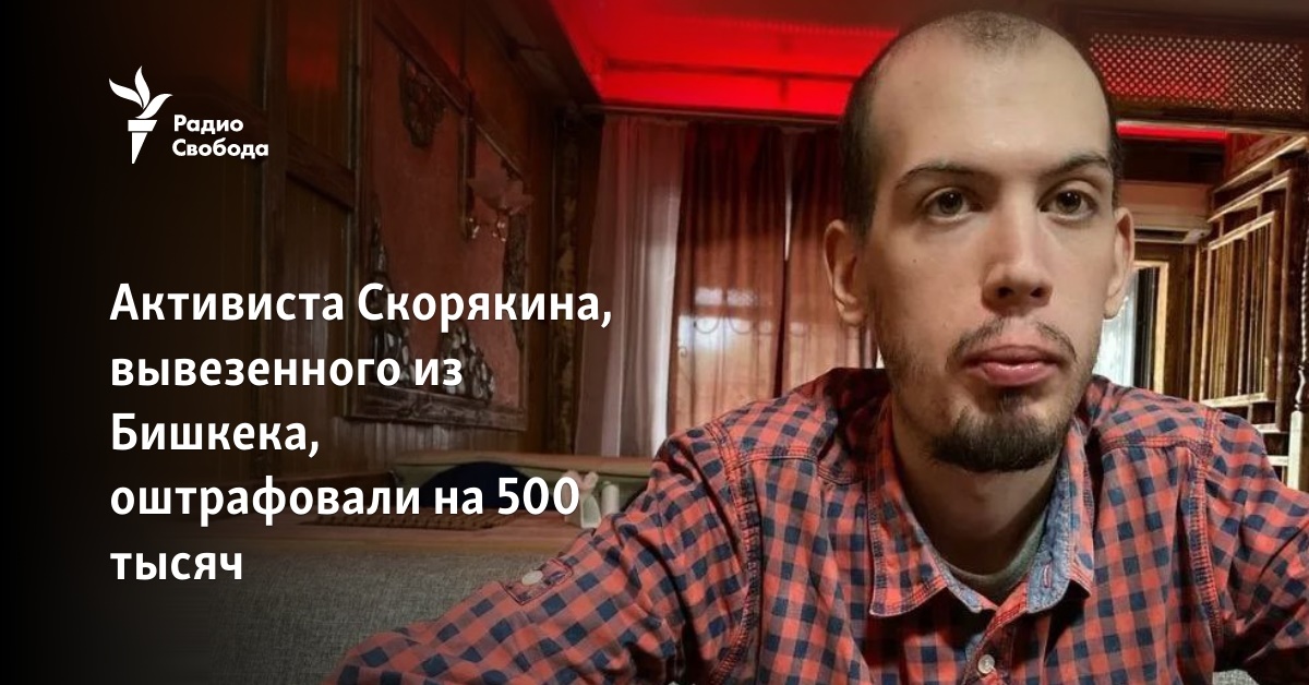 Activist Skoryakin, who was deported from Bishkek, was fined 500,000