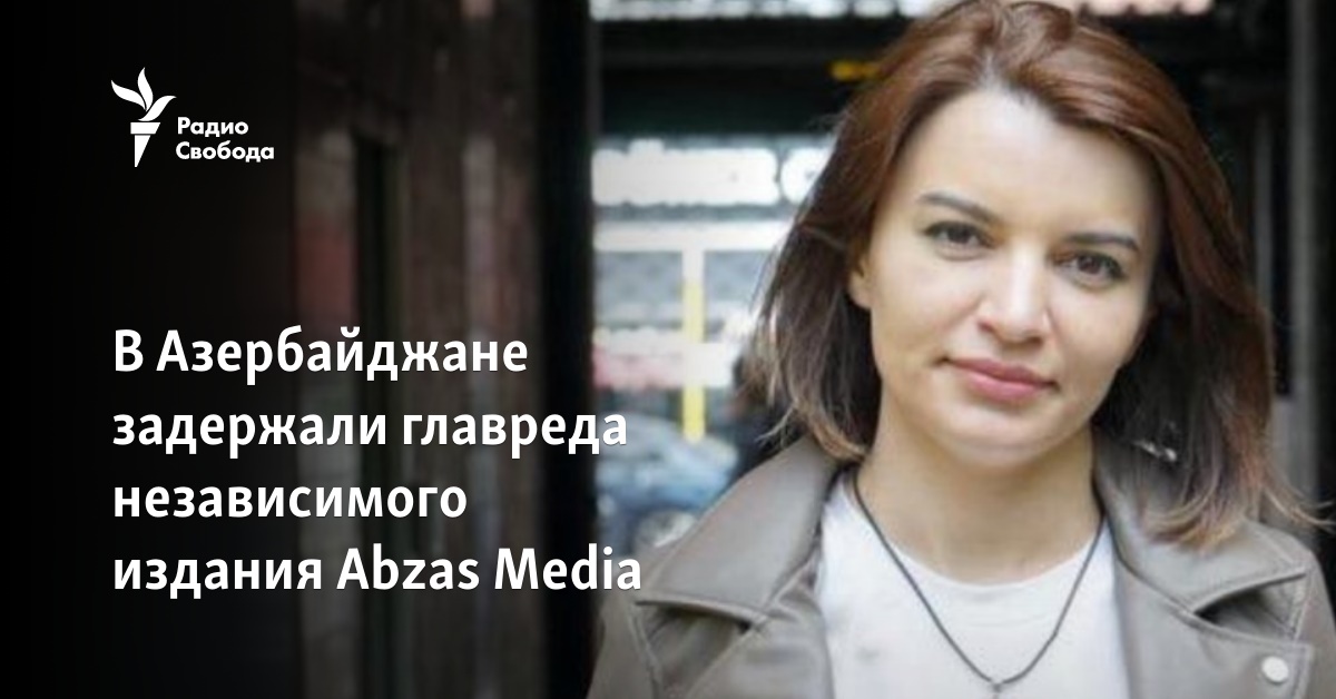 The editor-in-chief of the independent publication Abzas Media was detained in Azerbaijan