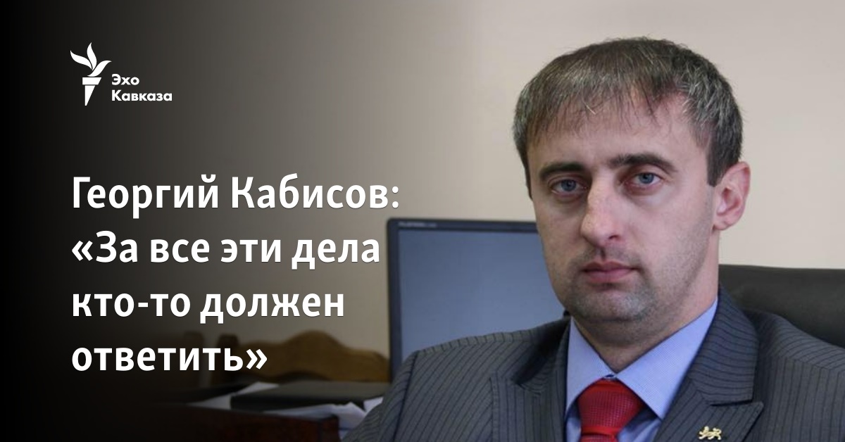 Георгий Кабисов: «За все эти дела кто-то должен ответить»