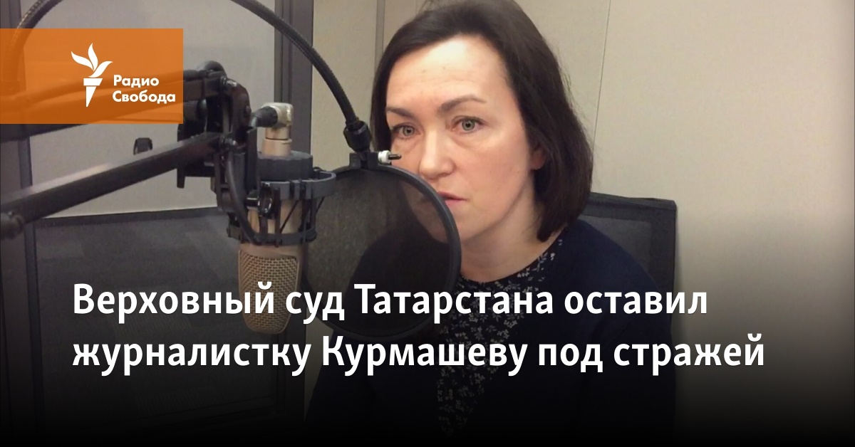 The Supreme Court of Tatarstan left the journalist Kurmasheva in custody