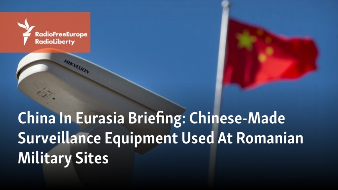 China In Eurasia Briefing: Chinese-Made Surveillance Equipment Used At Romanian Military Sites – Radio Free Europe / Radio Liberty