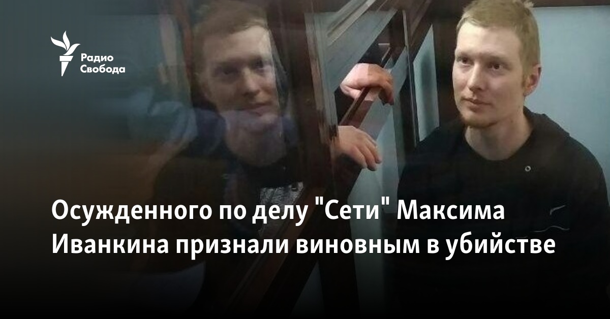 Maksym Ivankin, convicted in the “Network” case, was found guilty of murder