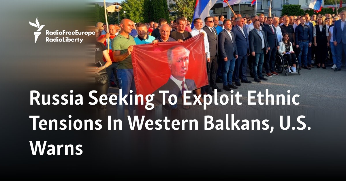 Russia Seeking To Exploit Ethnic Tensions In Western Balkans, U.S. Warns