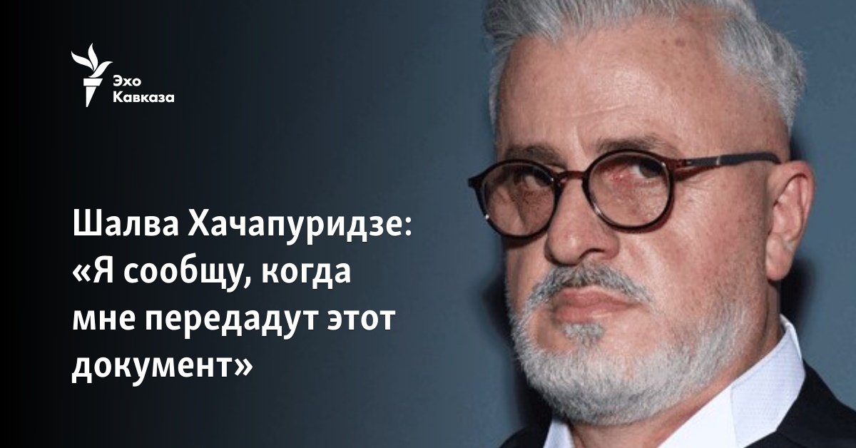Шалва Хачапуридзе: «Я сообщу, когда мне передадут этот документ»