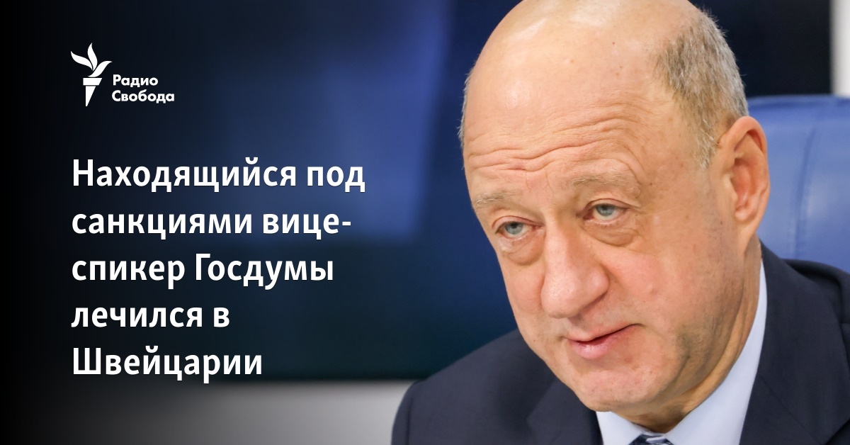 The vice-speaker of the State Duma, who is under sanctions, was being treated in Switzerland The vice-speaker of the State Duma, who is under sanctions, was being treated in Switzerland