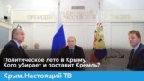 Политическое лето в Крыму. Кого убирает и поставит Кремль? | Крым. Настоящий (видео)