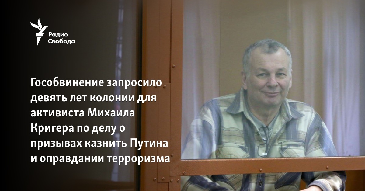 The state prosecution requested nine years in prison for the activist Mikhail Kriger in the case of calling for the execution of Putin and justifying terrorism