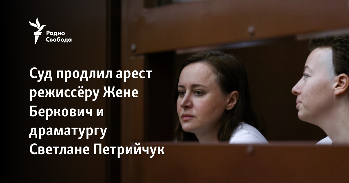 The court extended the arrest of director Zhena Berkovich and playwright Svetlana Petriychuk