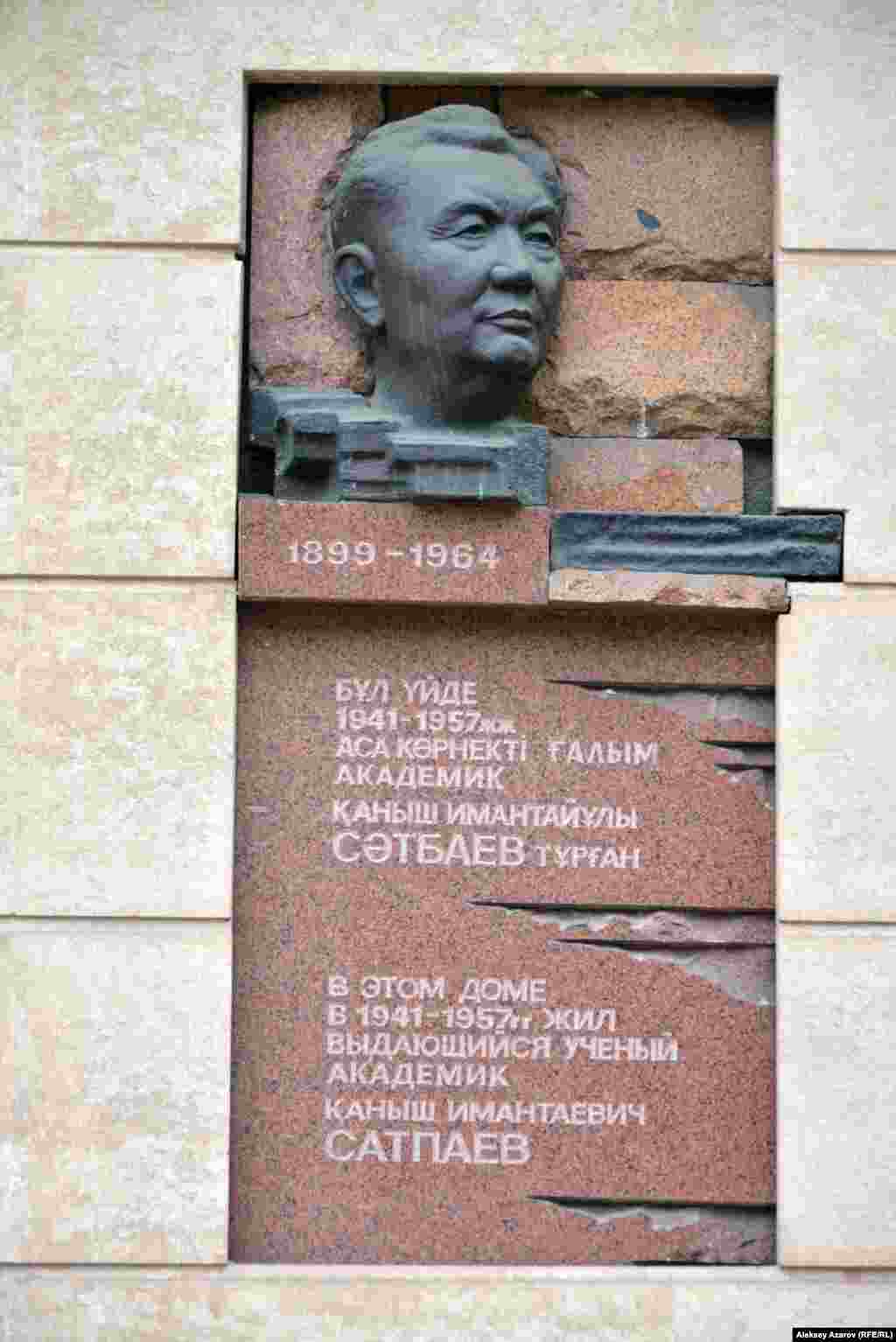 В 1969 году на доме, в котором Каныш Сатпаев прожил дольше всего (Кабанбай-батыра/Калинина, 89), установлена мемориальная доска со следующим текстом: «В этом доме в 1941–1957 гг. жил выдающийся ученый академик Каныш Имантаевич Сатпаев». В 1988 году чуть выше был добавлен барельефный портрет ученого работы алматинского скульптора Павла Шорохова.