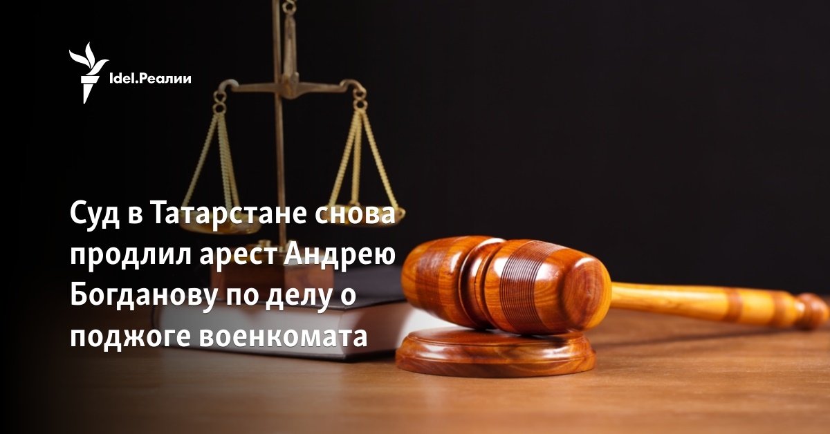 Суд в Татарстане снова продлил арест Андрею Богданову по делу о поджоге ...
