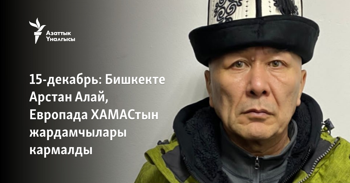 15-декабрь: Бишкекте Арстан Алай, Европада ХАМАСтын жардамчылары кармалды