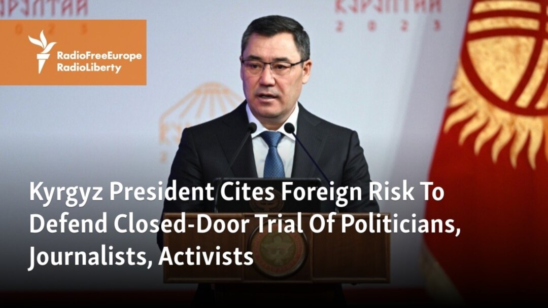 Kyrgyz President Cites Foreign Risk To Defend Closed Door Trial Of