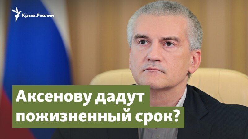 Аксенову дадут пожизненный срок? – Крым.Важное