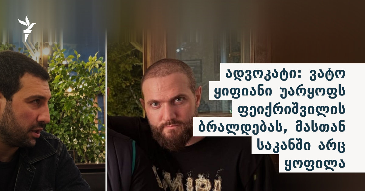 ადვოკატი: ვატო ყიფიანი უარყოფს ფეიქრიშვილის ბრალდებას, მასთან საკანში არც ყოფილა