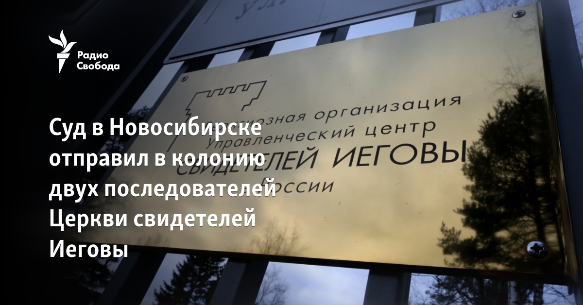 The court in Novosibirsk sent two followers of the Church of Jehovah’s Witnesses to the colony